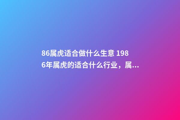 86属虎适合做什么生意 1986年属虎的适合什么行业，属相属虎的适合做什么行业-第1张-观点-玄机派